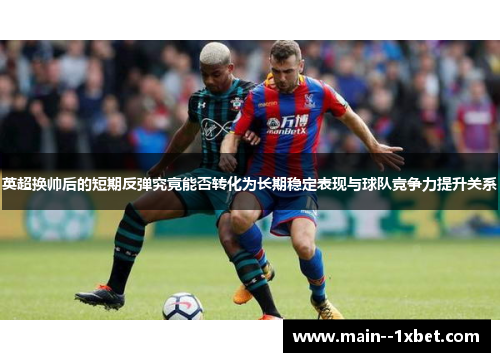 英超换帅后的短期反弹究竟能否转化为长期稳定表现与球队竞争力提升关系 英超换帅后的短期反弹究竟能否转化为长期稳定表现与球队竞争力提升关系