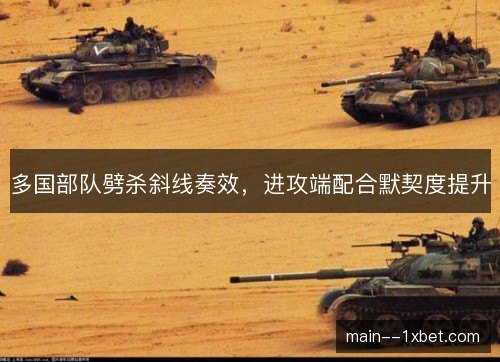 多国部队劈杀斜线奏效,进攻端配合默契度提升 多国部队劈杀斜线奏效,进攻端配合默契度提升
